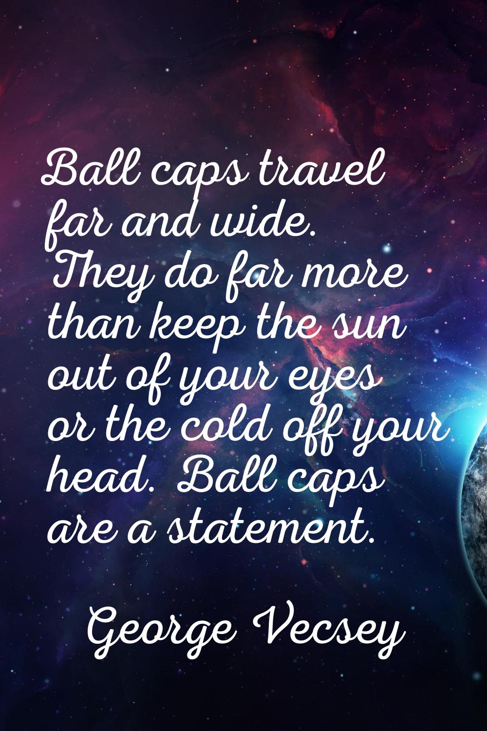 Ball caps travel far and wide. They do far more than keep the sun out of your eyes or the cold off 