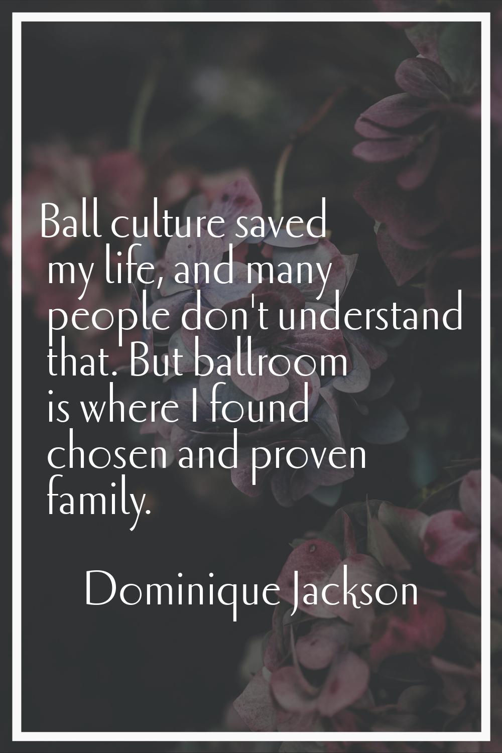 Ball culture saved my life, and many people don't understand that. But ballroom is where I found ch