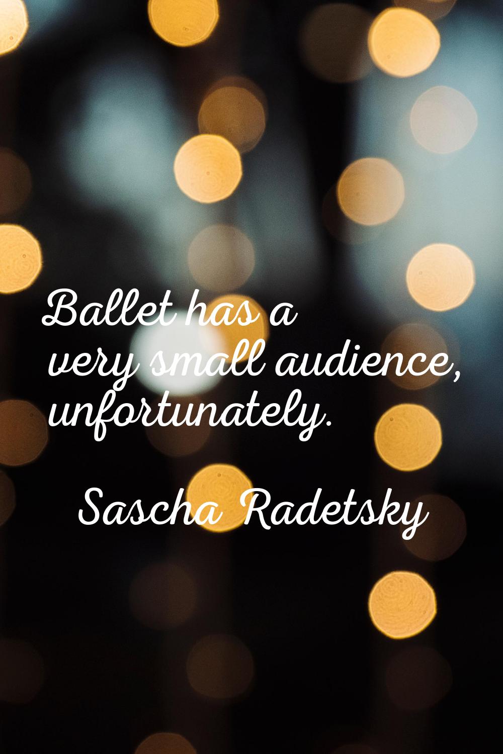 Ballet has a very small audience, unfortunately.