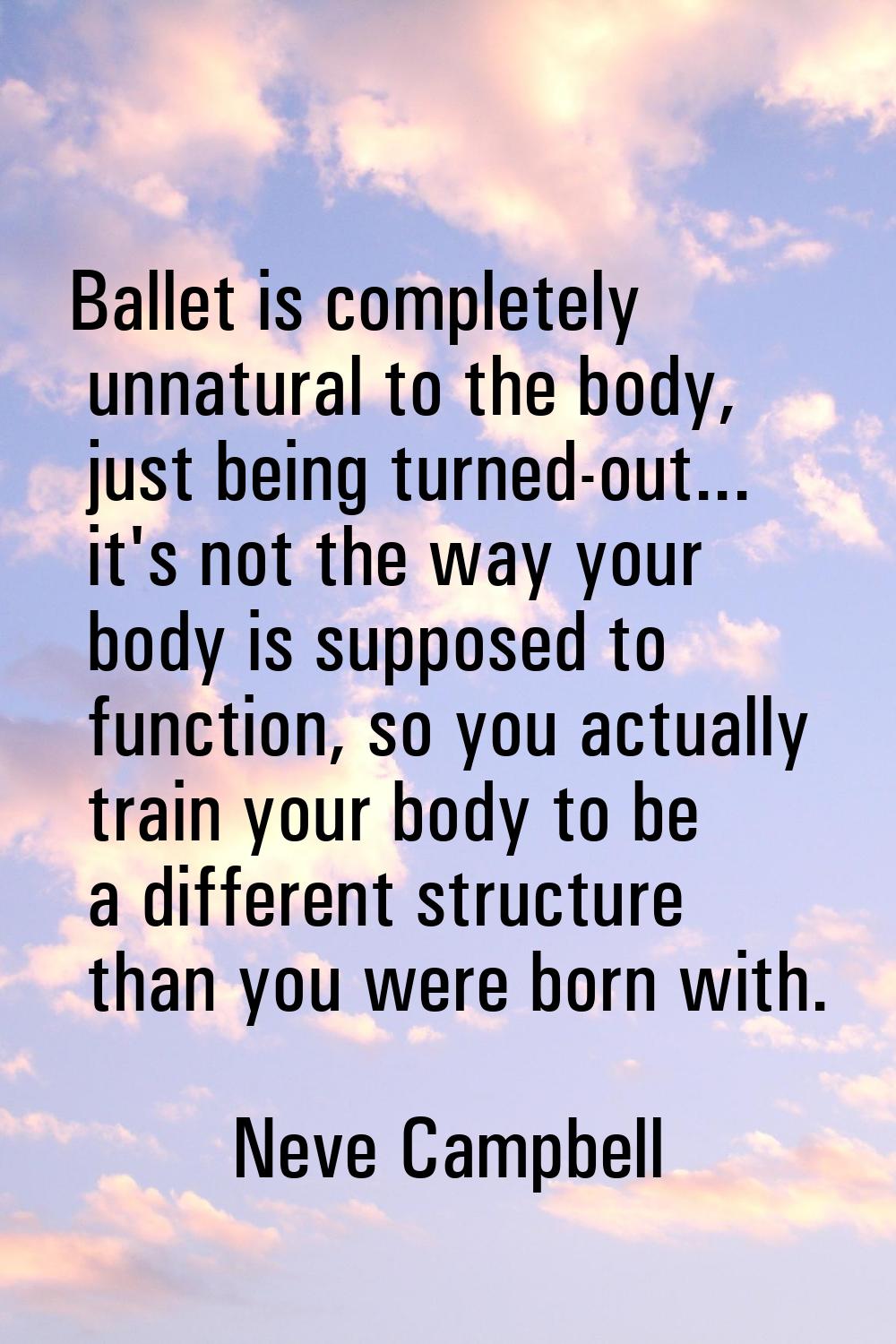 Ballet is completely unnatural to the body, just being turned-out... it's not the way your body is 
