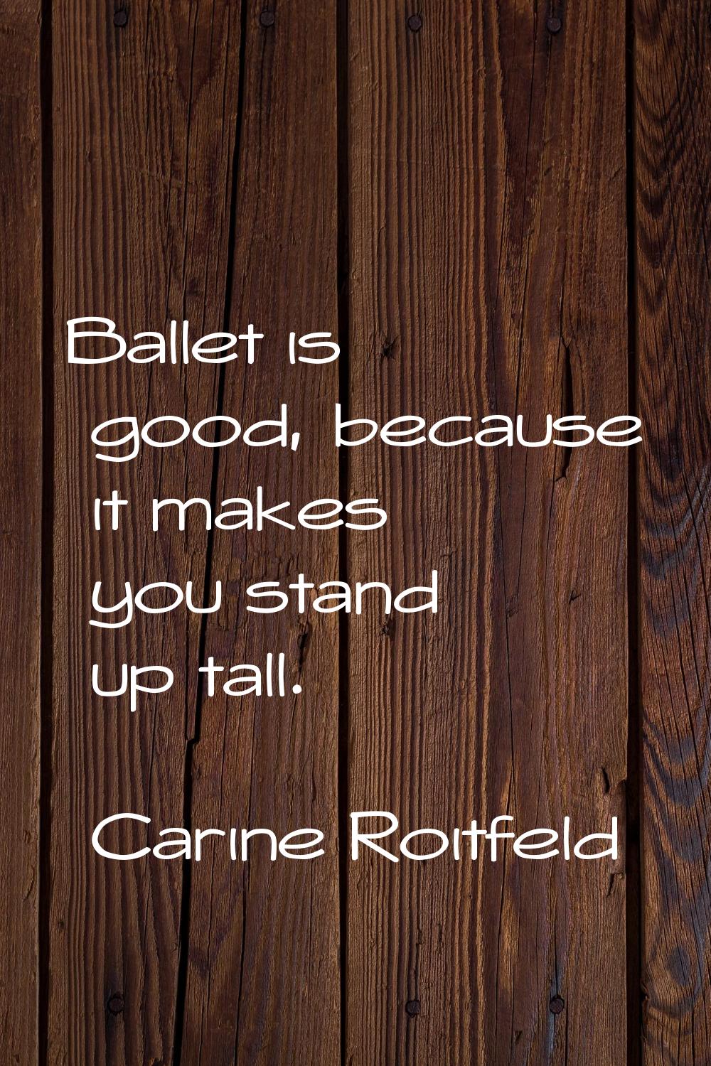 Ballet is good, because it makes you stand up tall.