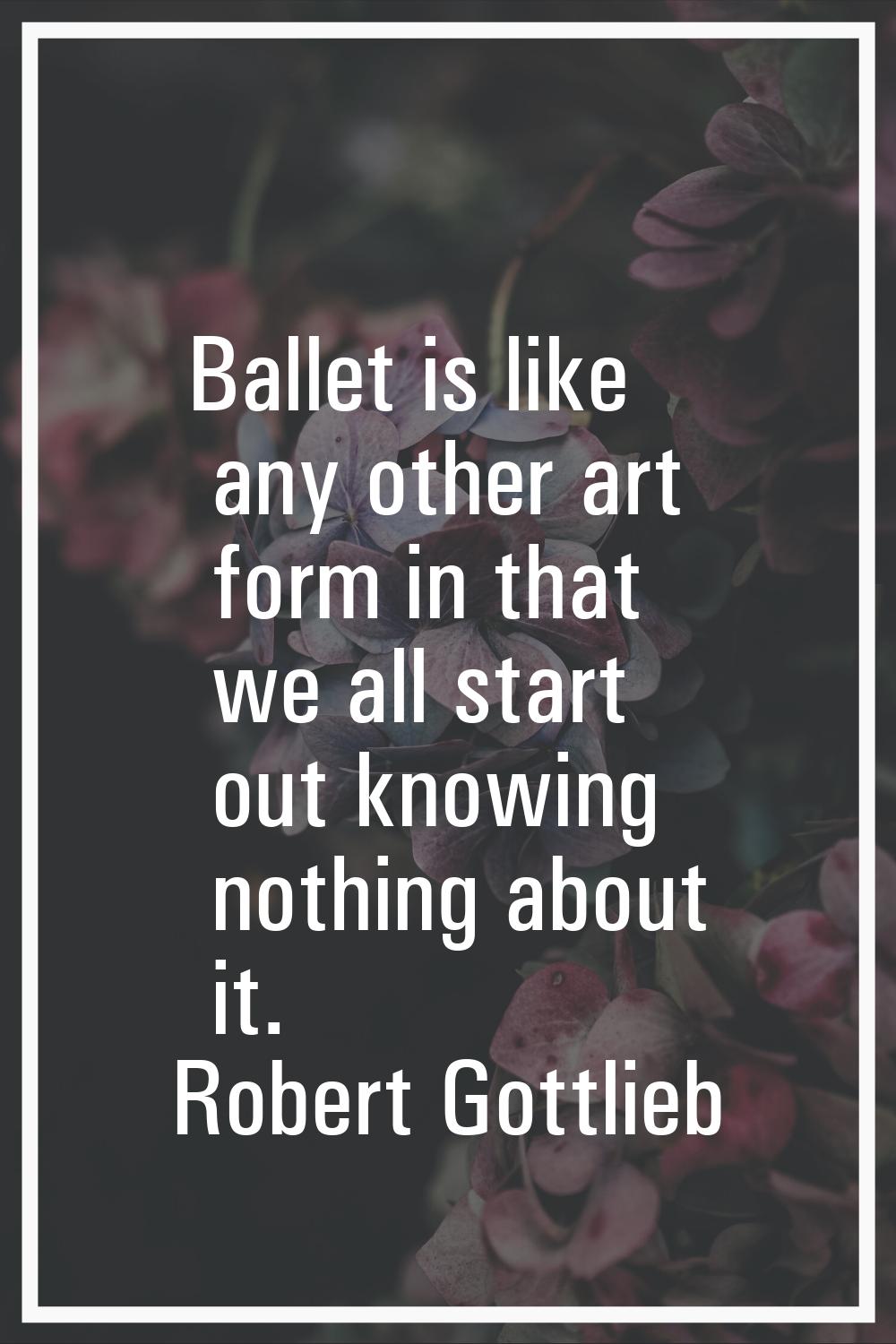 Ballet is like any other art form in that we all start out knowing nothing about it.