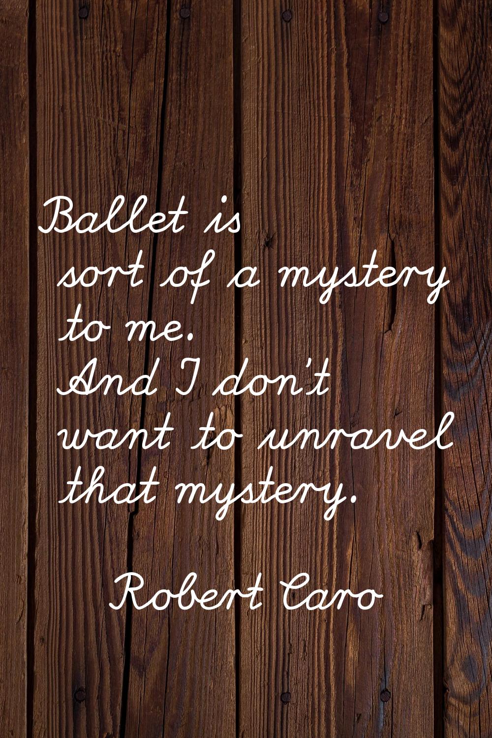 Ballet is sort of a mystery to me. And I don't want to unravel that mystery.