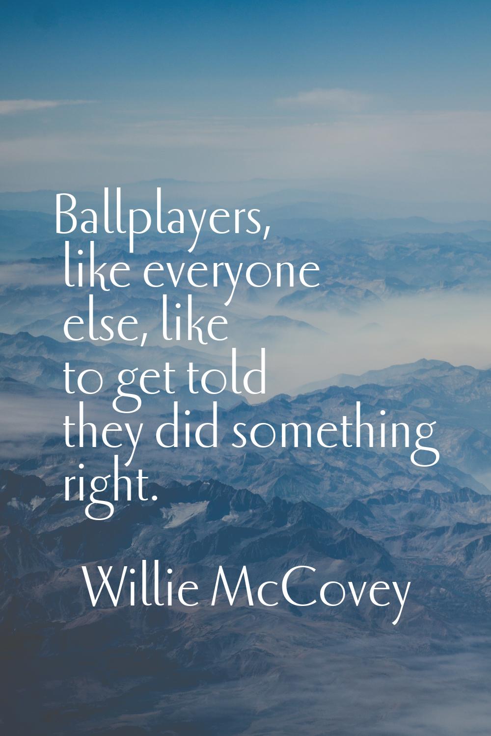 Ballplayers, like everyone else, like to get told they did something right.