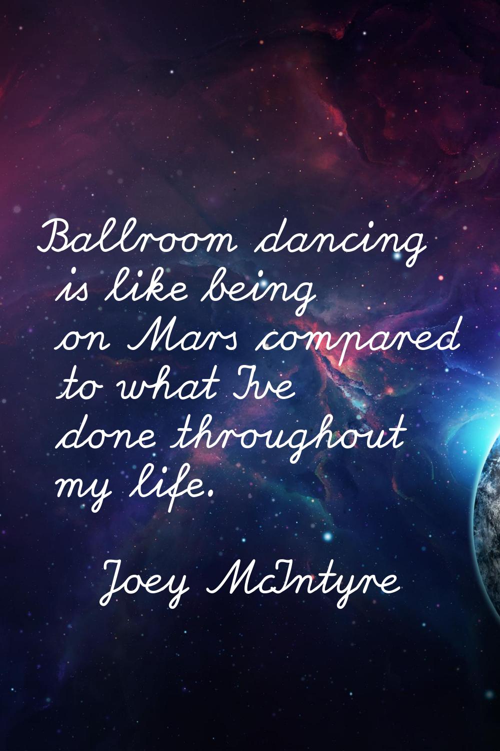 Ballroom dancing is like being on Mars compared to what I've done throughout my life.