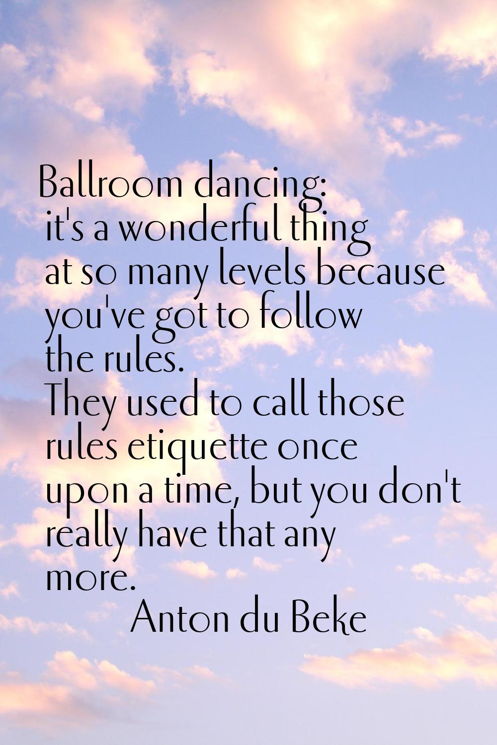 Ballroom dancing: it's a wonderful thing at so many levels because you've got to follow the rules. 