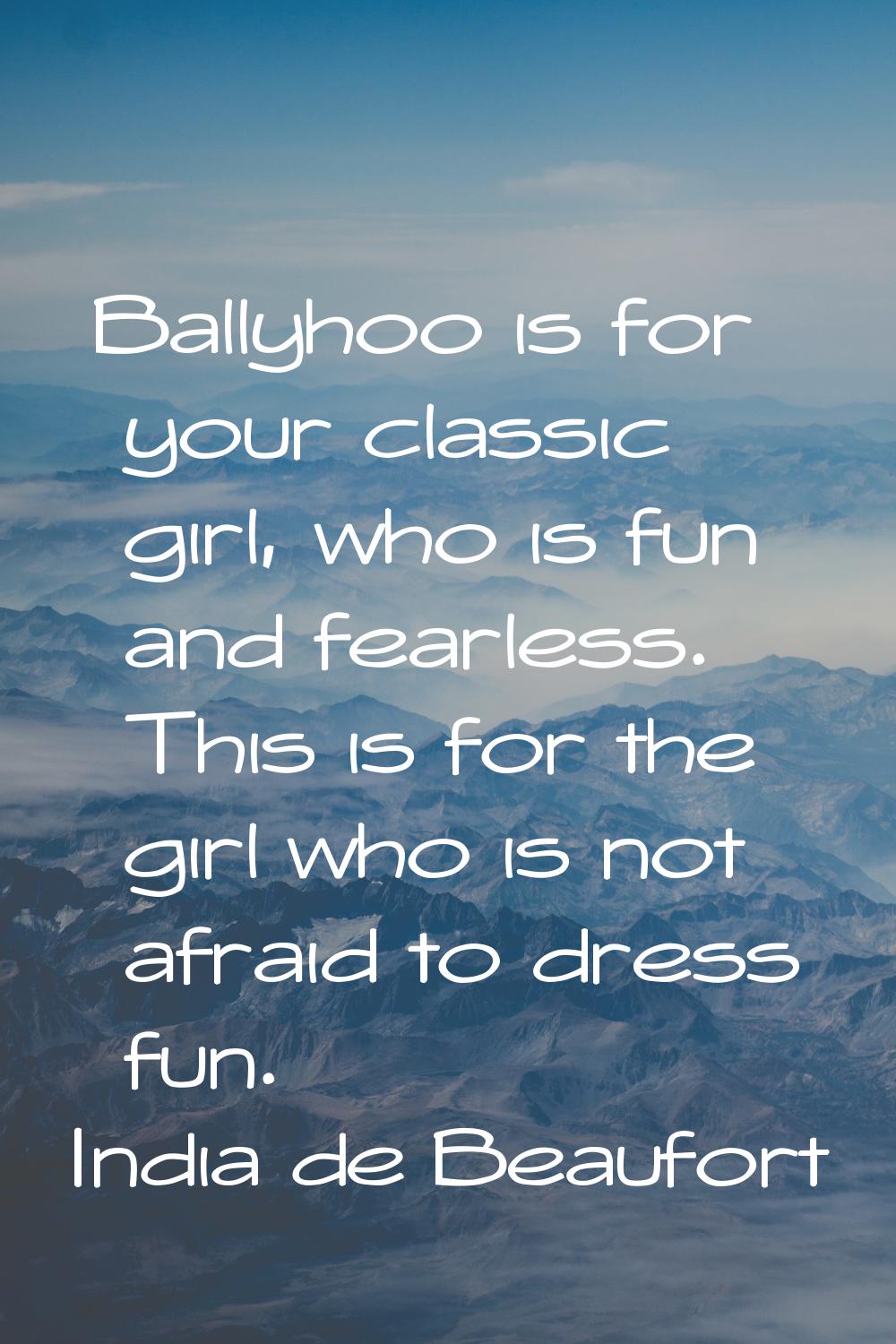 Ballyhoo is for your classic girl, who is fun and fearless. This is for the girl who is not afraid 
