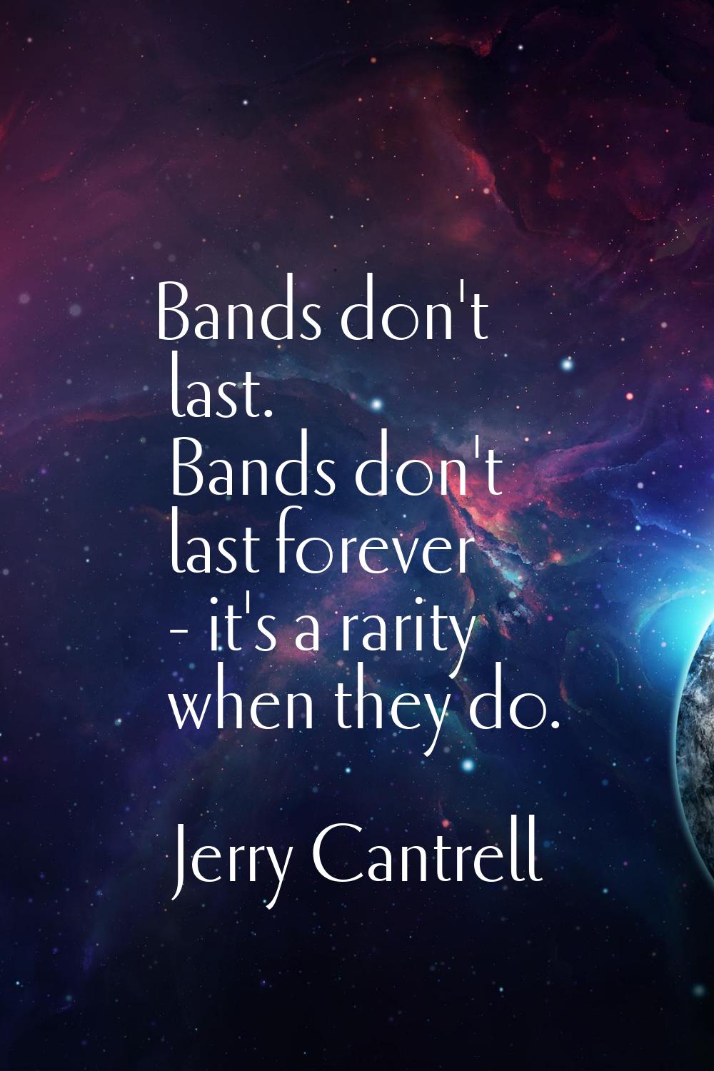 Bands don't last. Bands don't last forever - it's a rarity when they do.