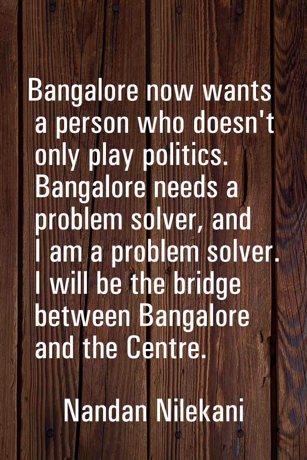 Bangalore now wants a person who doesn't only play politics. Bangalore needs a problem solver, and 