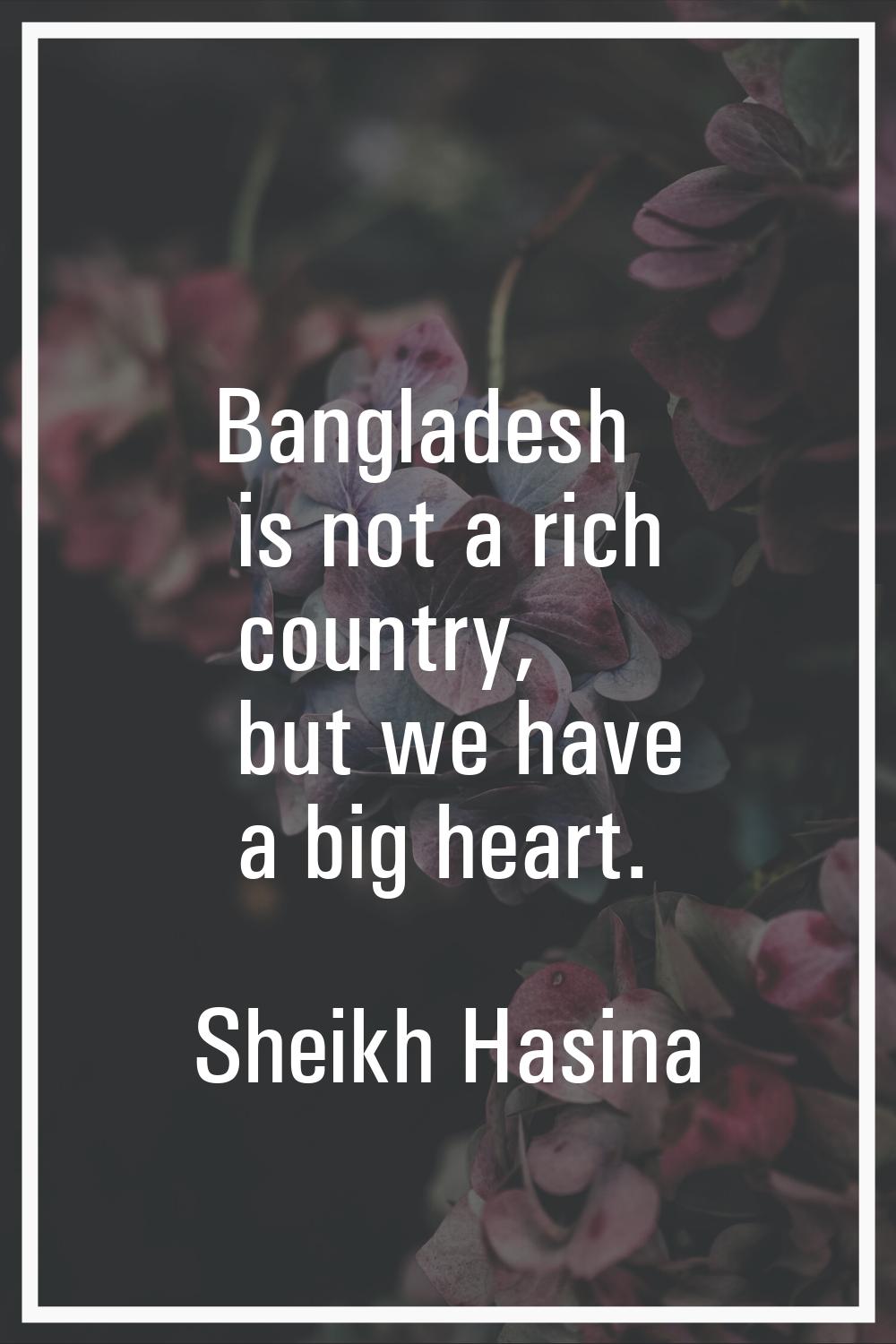 Bangladesh is not a rich country, but we have a big heart.