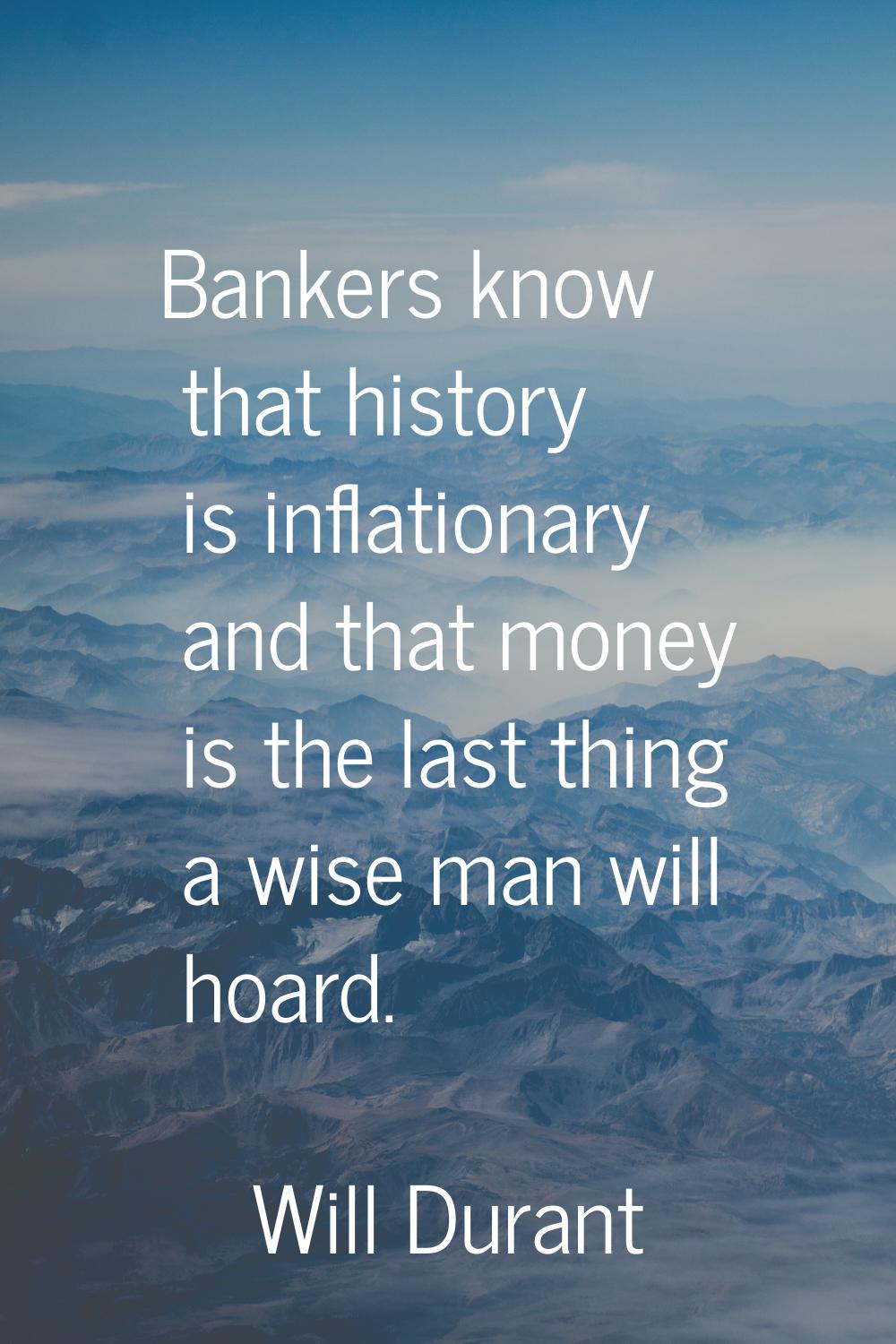 Bankers know that history is inflationary and that money is the last thing a wise man will hoard.