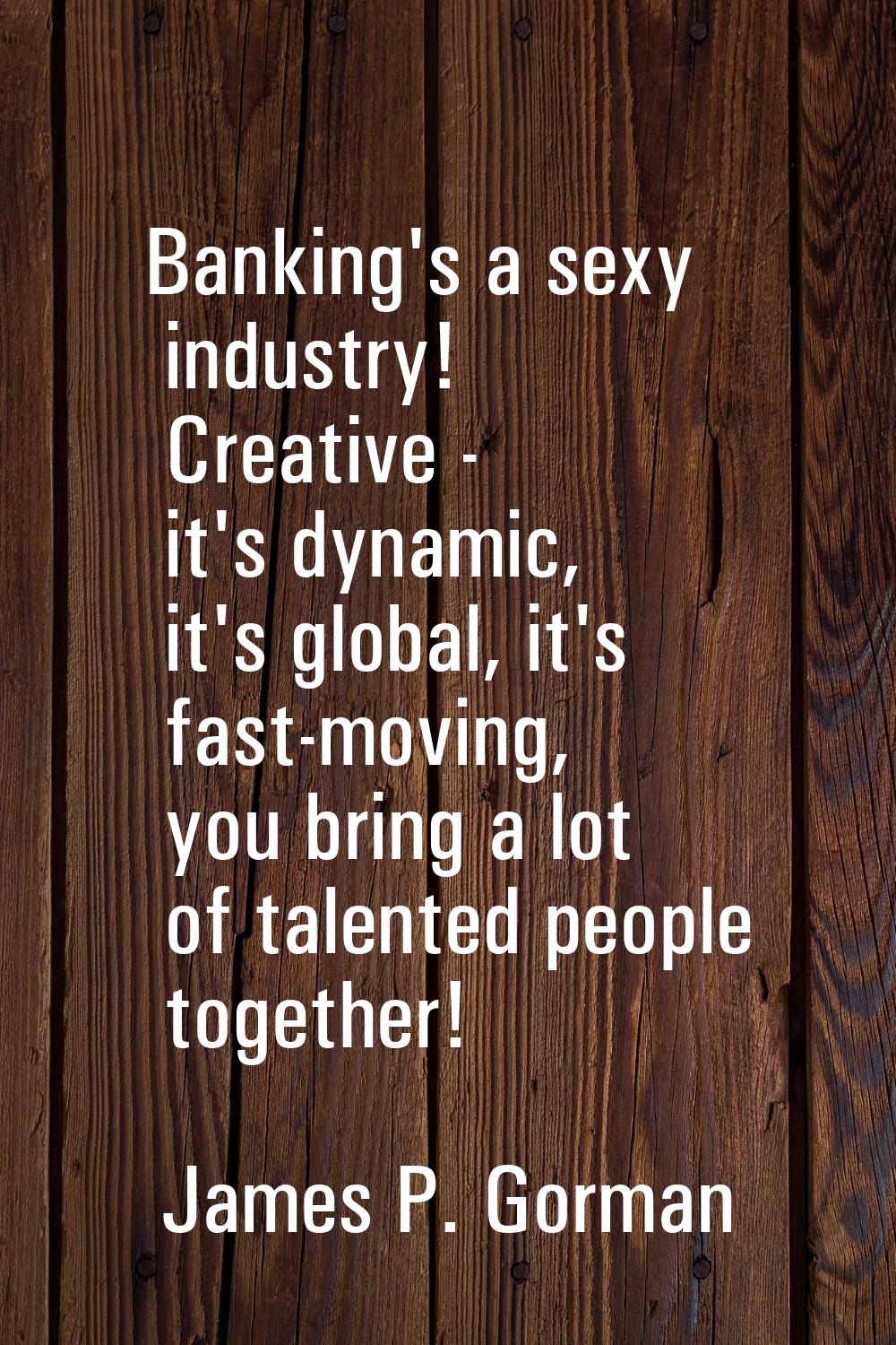 Banking's a sexy industry! Creative - it's dynamic, it's global, it's fast-moving, you bring a lot 