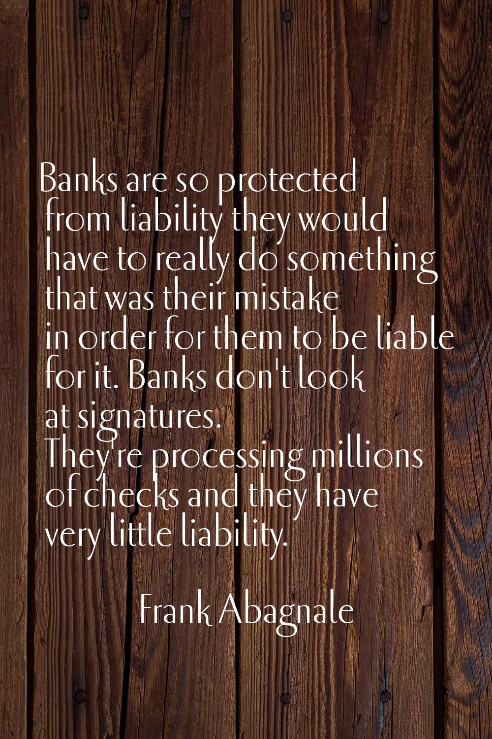 Banks are so protected from liability they would have to really do something that was their mistake