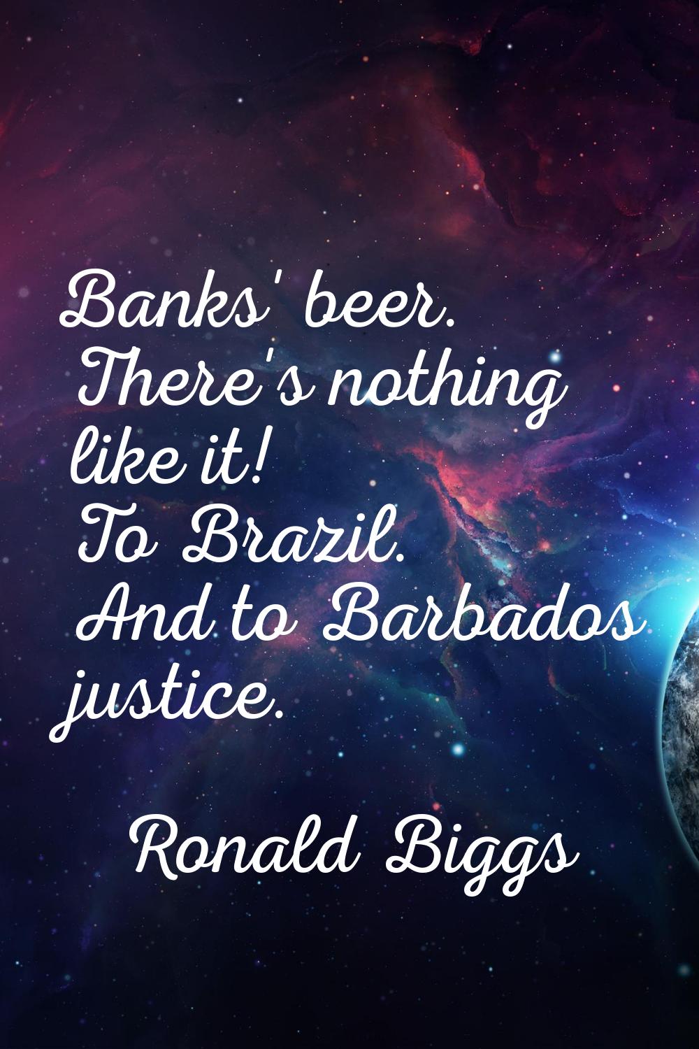 Banks' beer. There's nothing like it! To Brazil. And to Barbados justice.