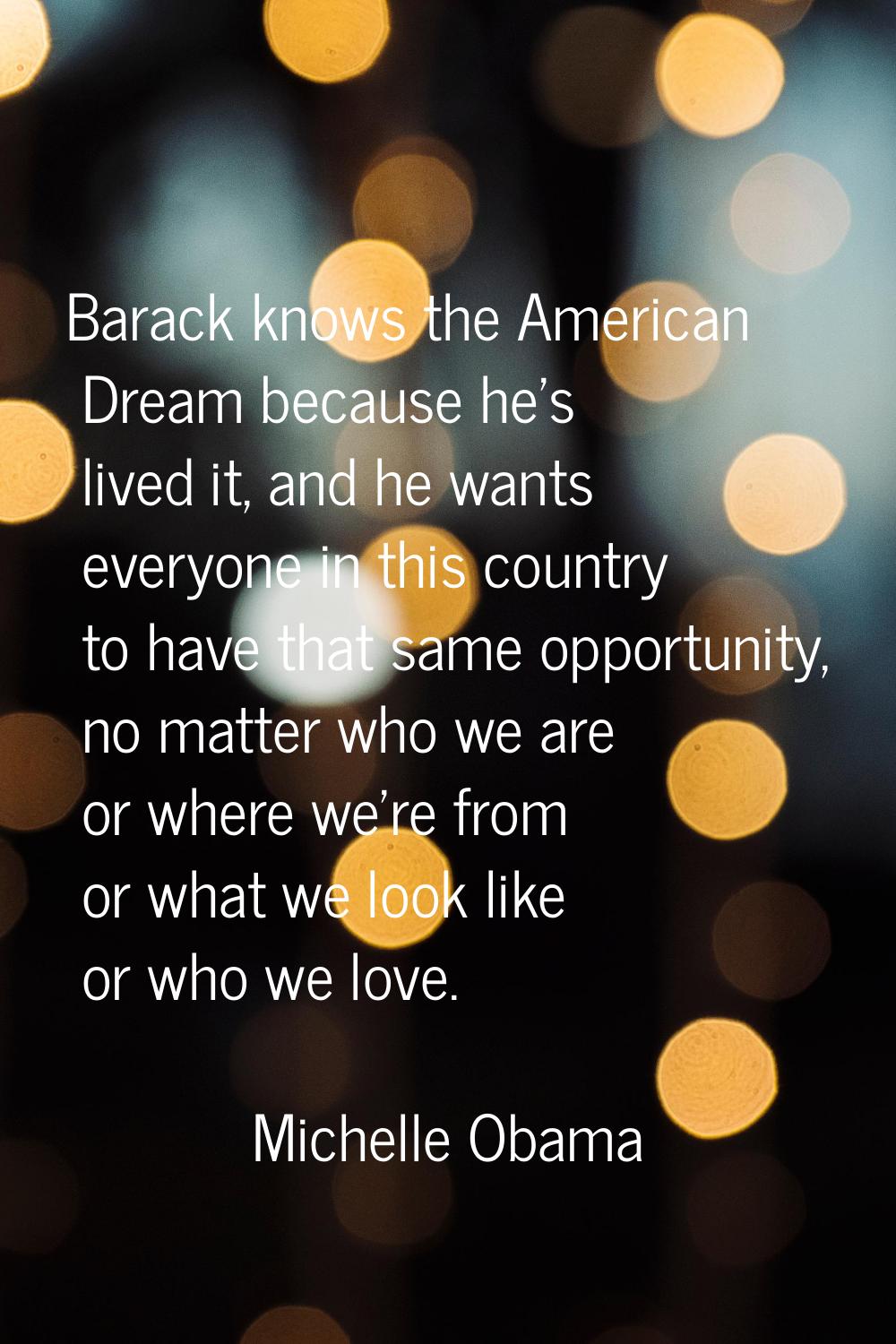 Barack knows the American Dream because he's lived it, and he wants everyone in this country to hav