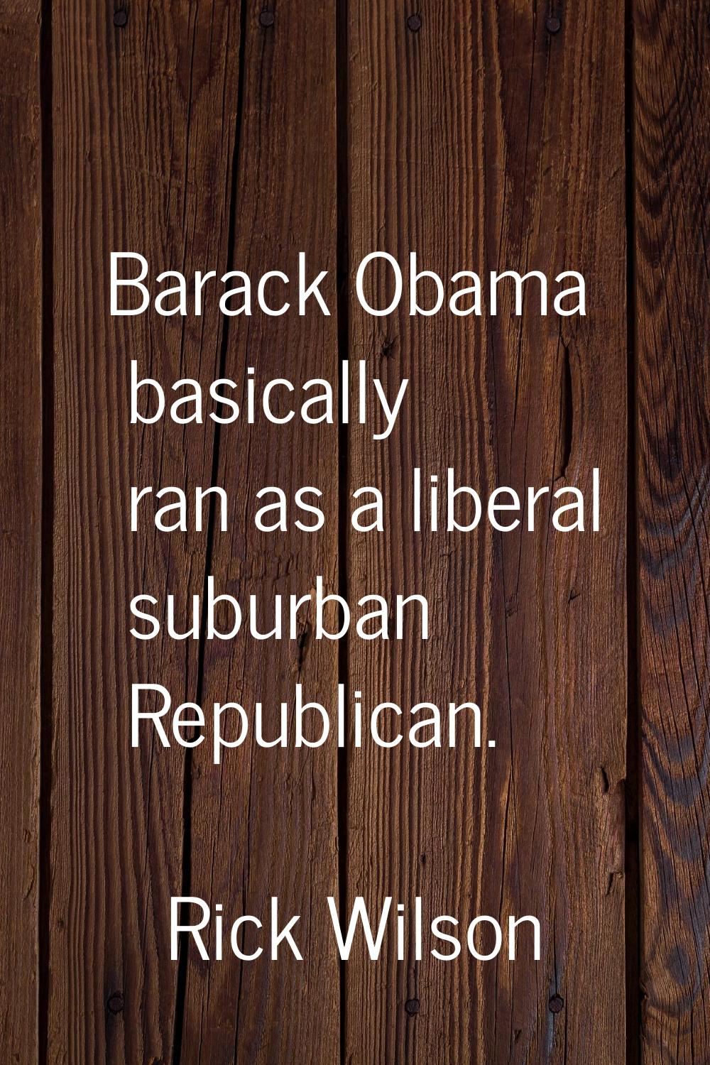 Barack Obama basically ran as a liberal suburban Republican.