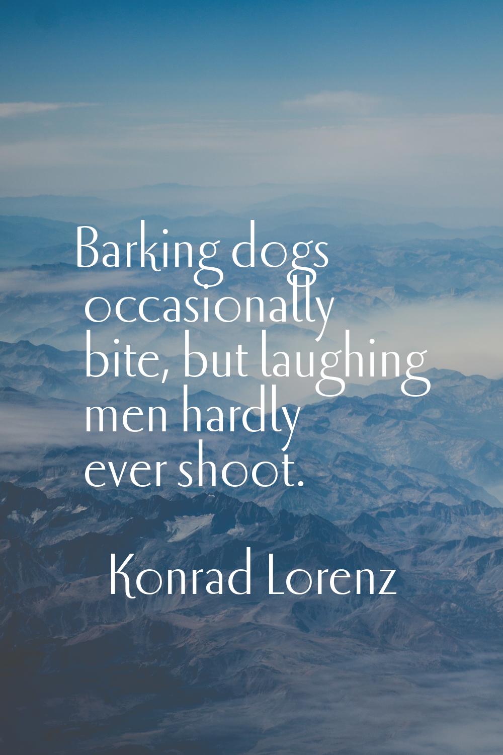 Barking dogs occasionally bite, but laughing men hardly ever shoot.