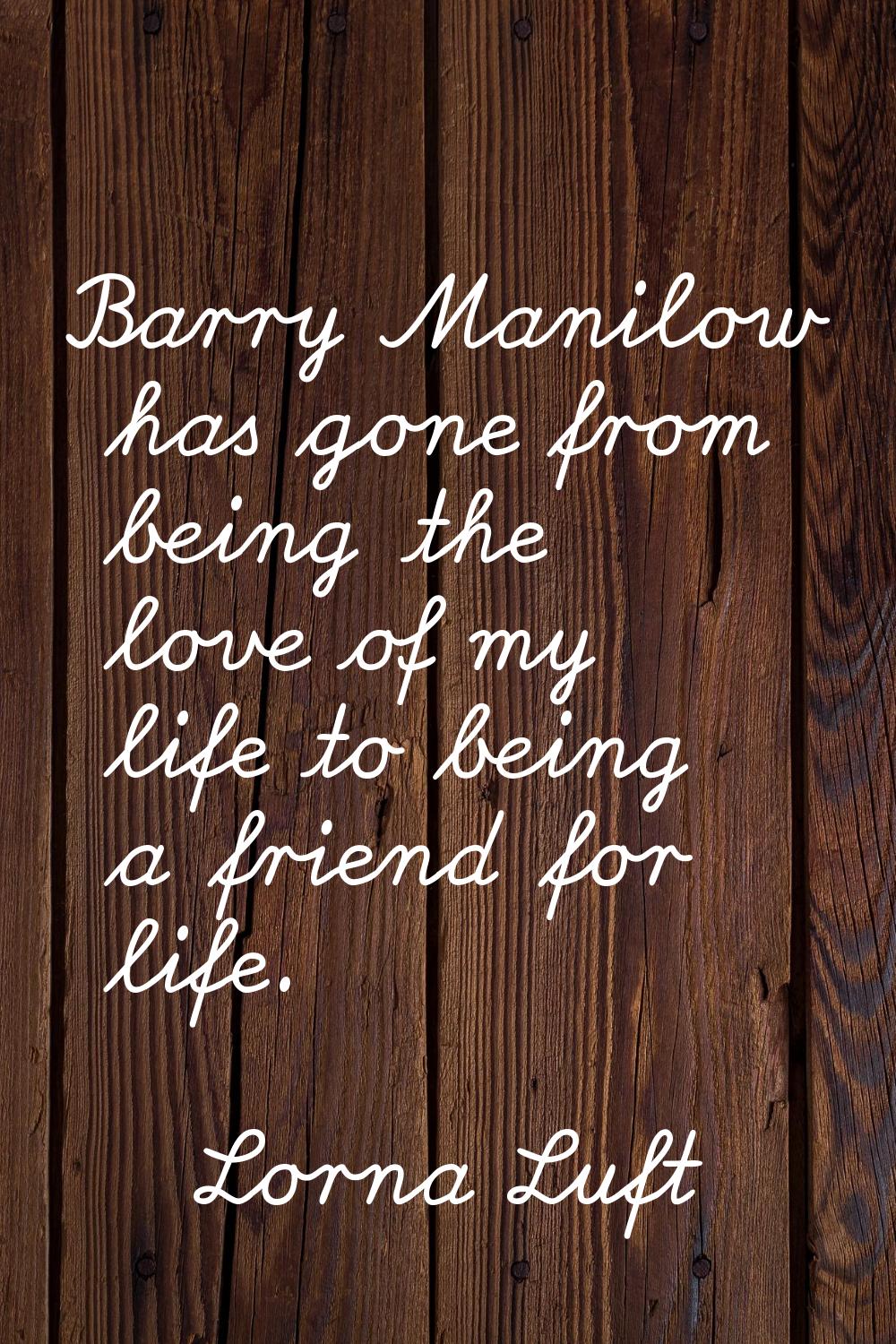 Barry Manilow has gone from being the love of my life to being a friend for life.