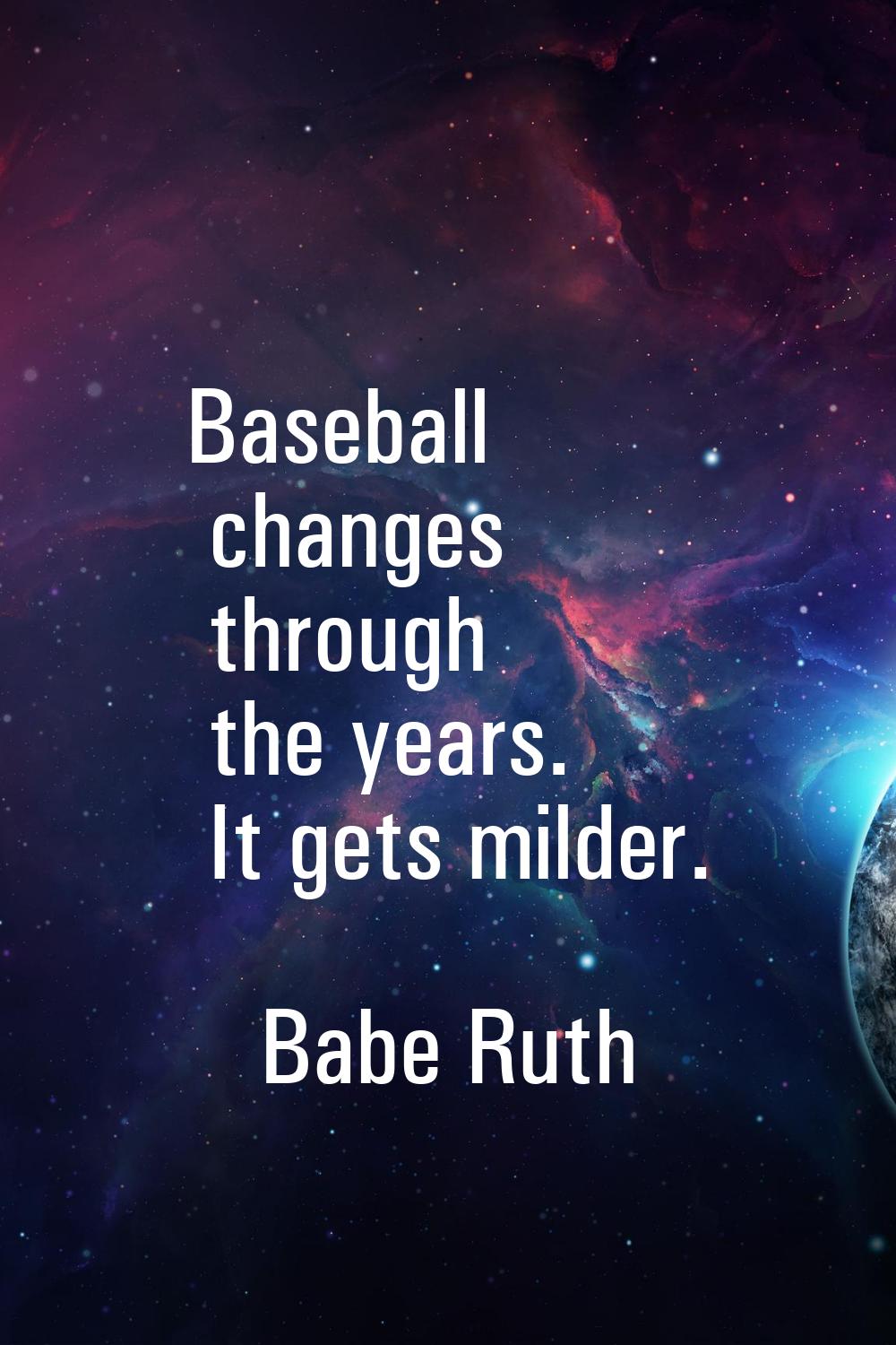 Baseball changes through the years. It gets milder.