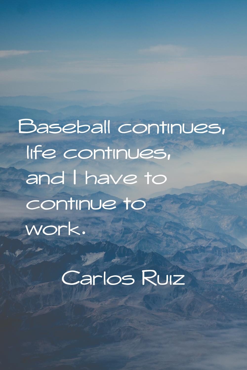 Baseball continues, life continues, and I have to continue to work.