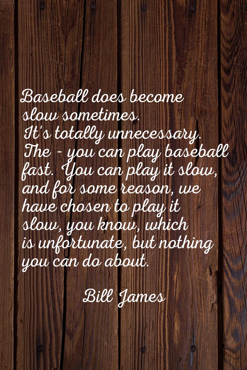 Baseball does become slow sometimes. It's totally unnecessary. The - you can play baseball fast. Yo