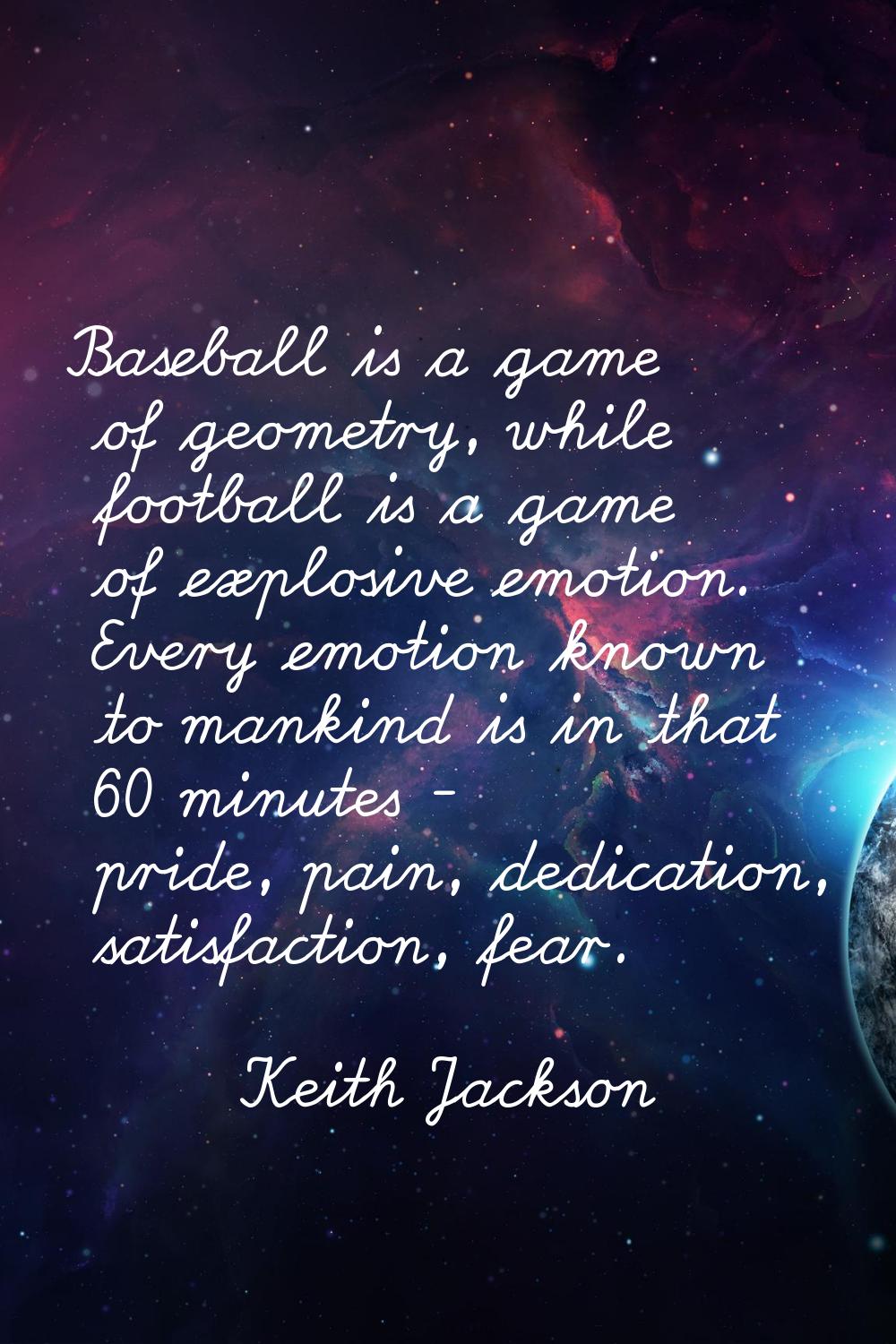 Baseball is a game of geometry, while football is a game of explosive emotion. Every emotion known 