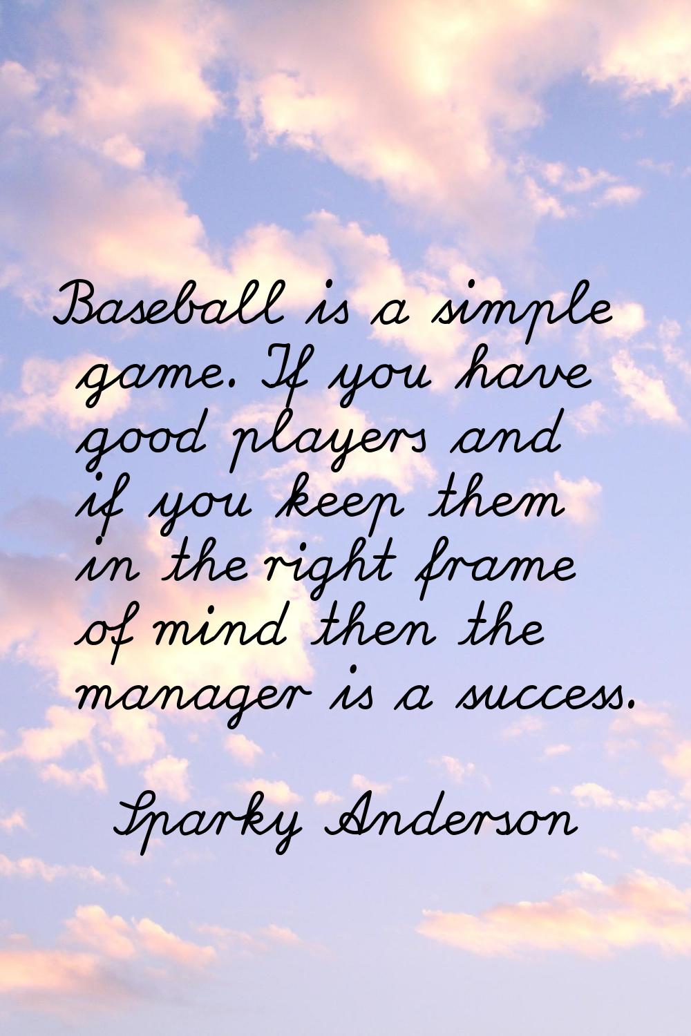 Baseball is a simple game. If you have good players and if you keep them in the right frame of mind