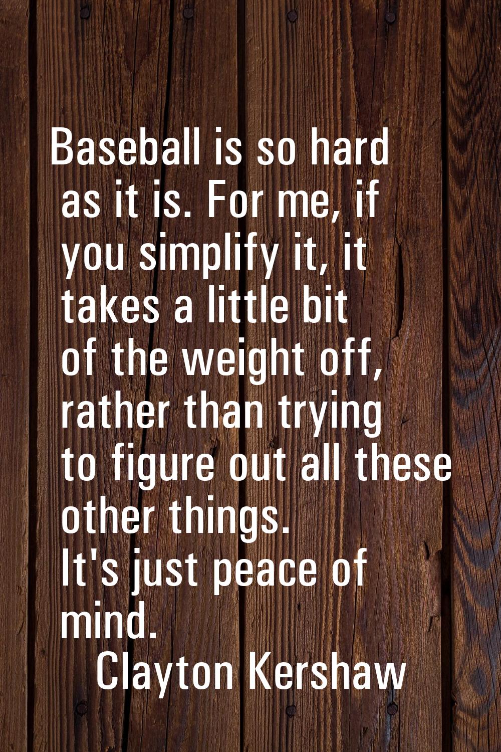 Baseball is so hard as it is. For me, if you simplify it, it takes a little bit of the weight off, 