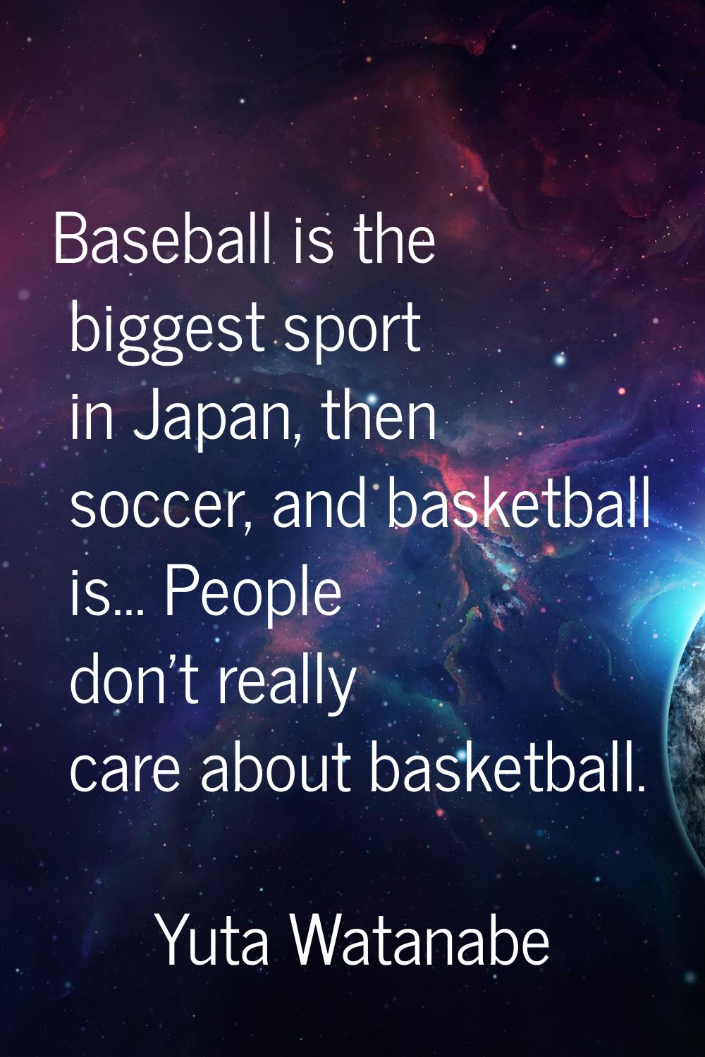 Baseball is the biggest sport in Japan, then soccer, and basketball is... People don't really care 
