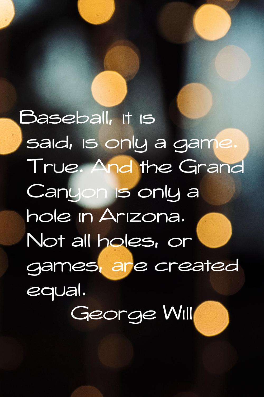 Baseball, it is said, is only a game. True. And the Grand Canyon is only a hole in Arizona. Not all