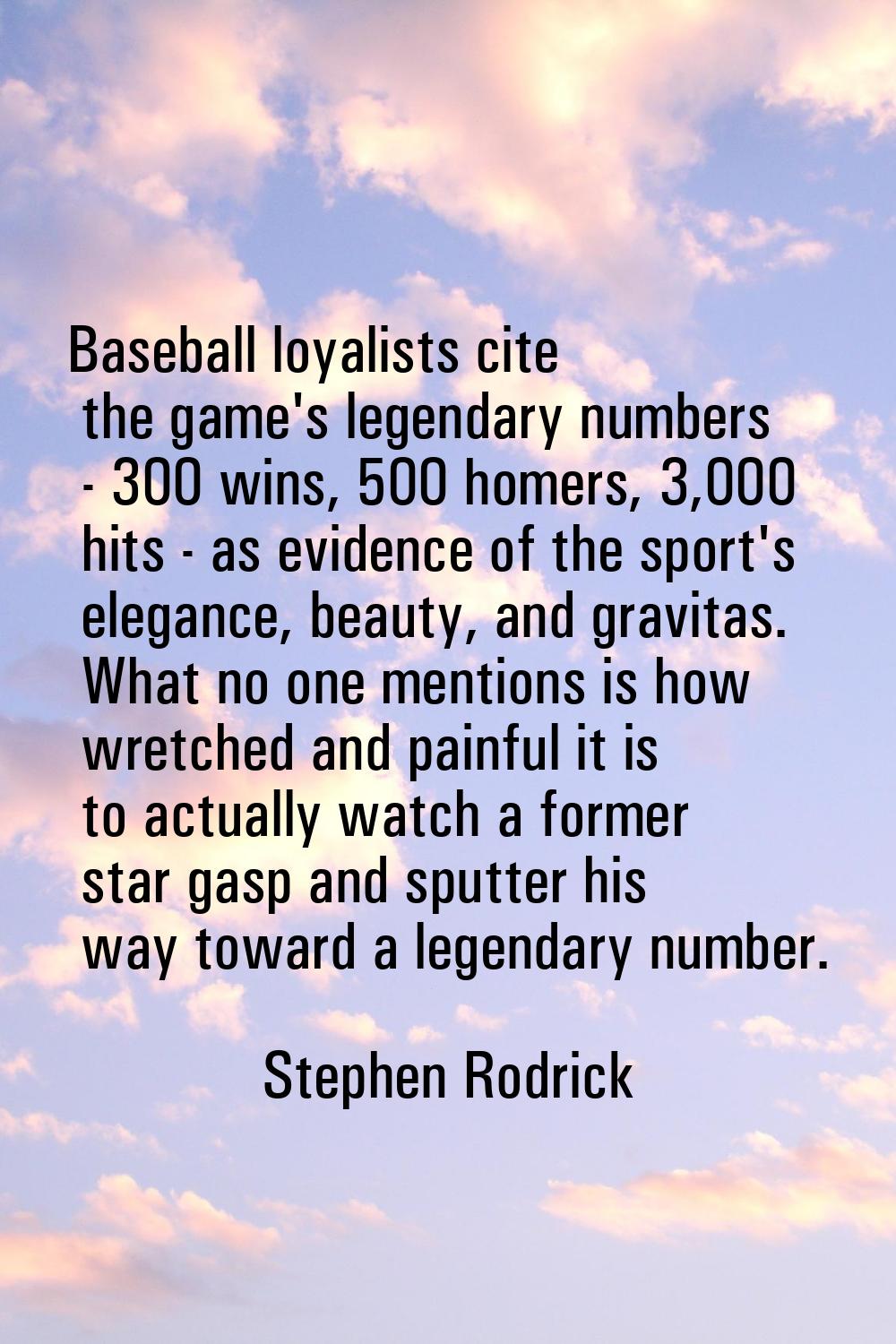 Baseball loyalists cite the game's legendary numbers - 300 wins, 500 homers, 3,000 hits - as eviden