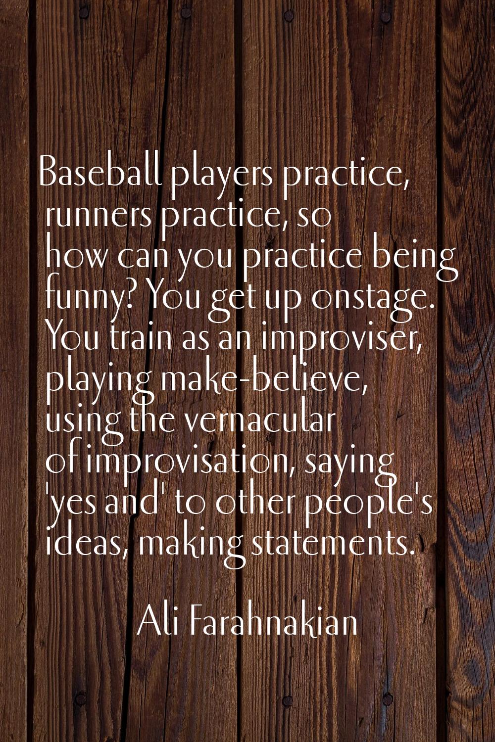 Baseball players practice, runners practice, so how can you practice being funny? You get up onstag