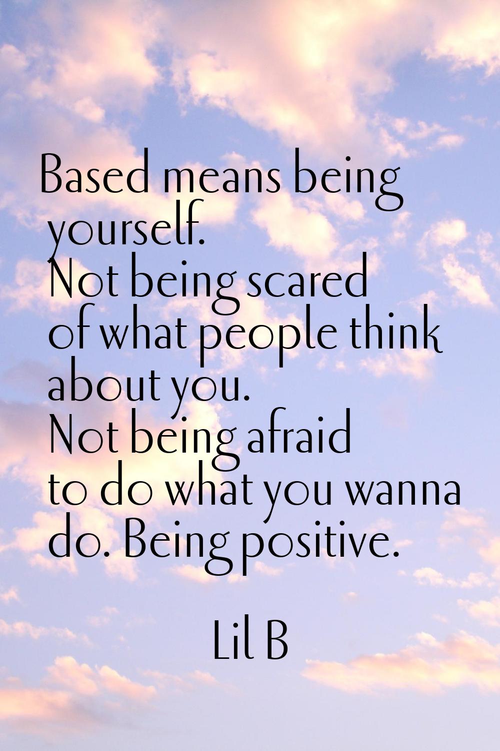 Based means being yourself. Not being scared of what people think about you. Not being afraid to do
