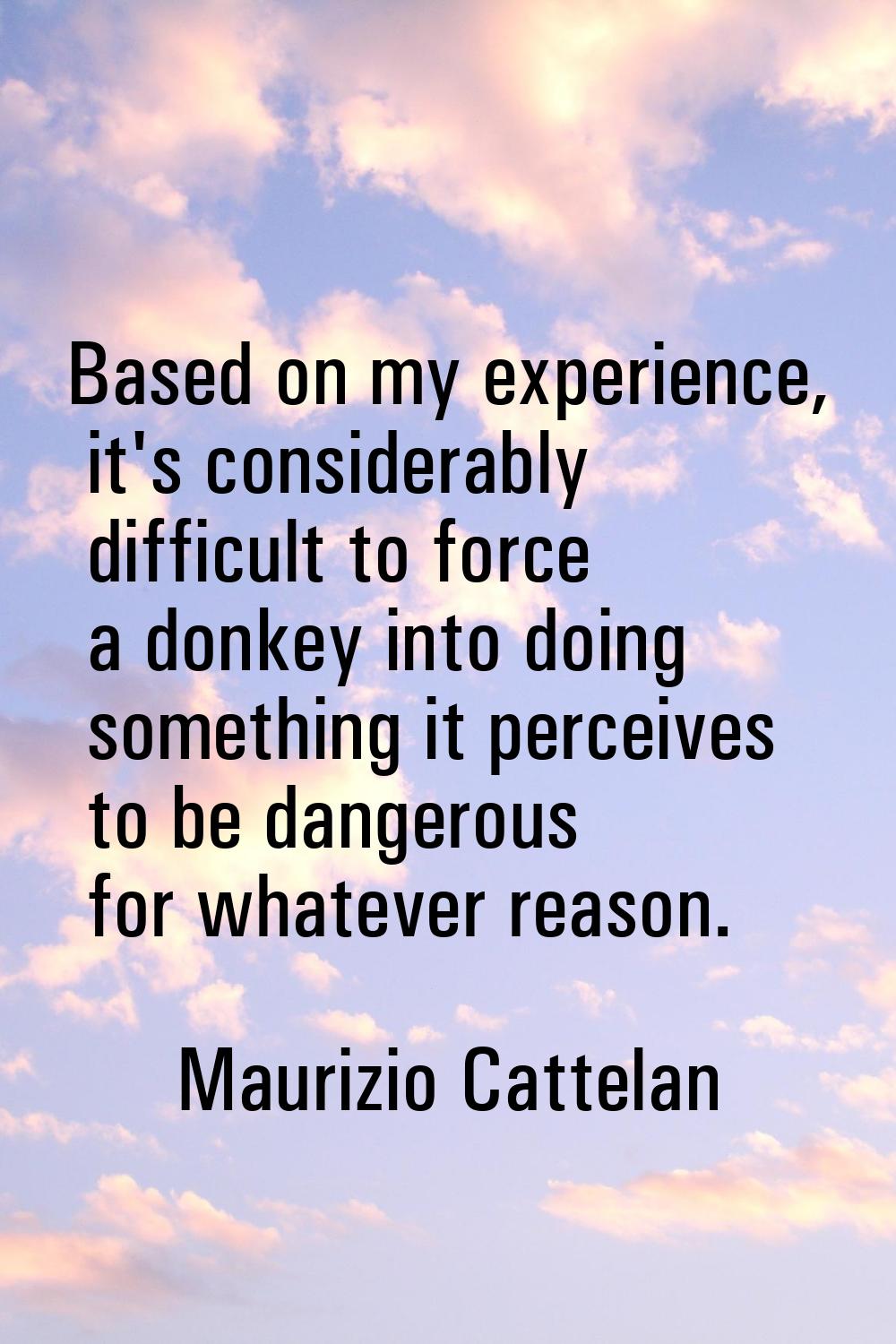 Based on my experience, it's considerably difficult to force a donkey into doing something it perce