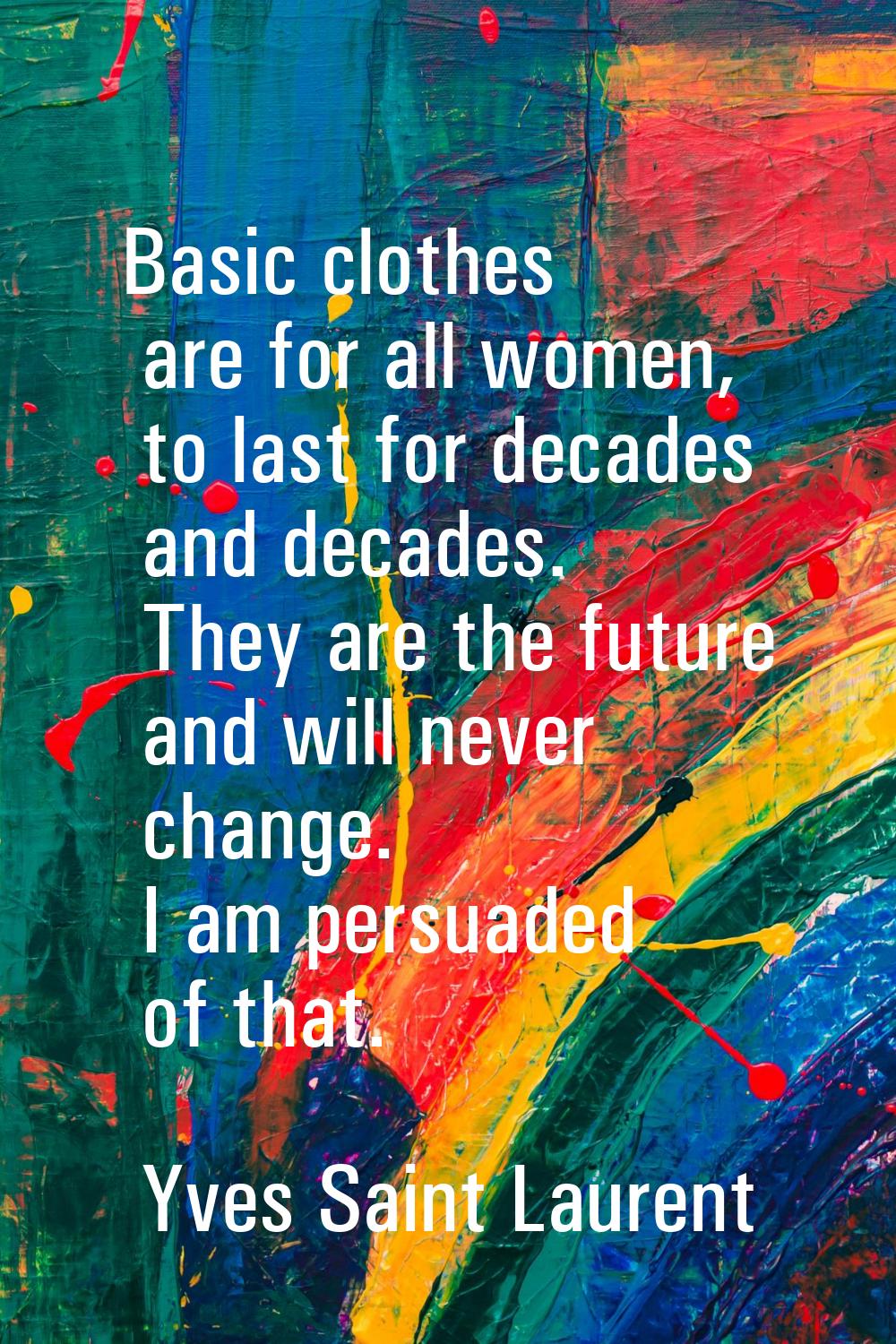Basic clothes are for all women, to last for decades and decades. They are the future and will neve