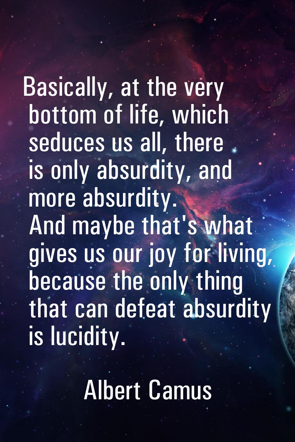 Basically, at the very bottom of life, which seduces us all, there is only absurdity, and more absu