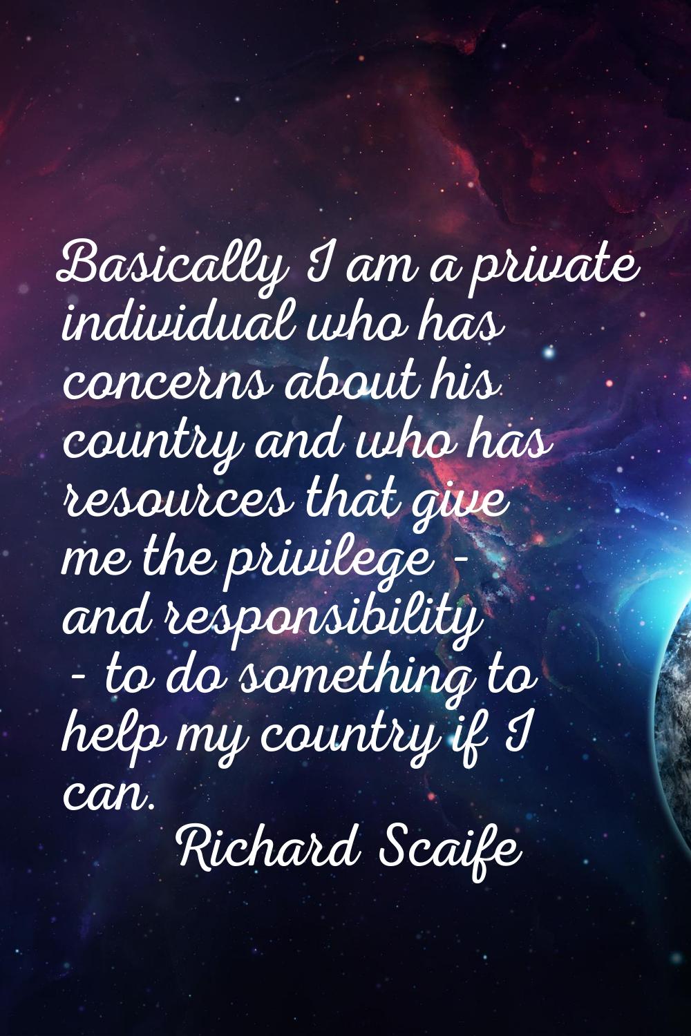 Basically I am a private individual who has concerns about his country and who has resources that g