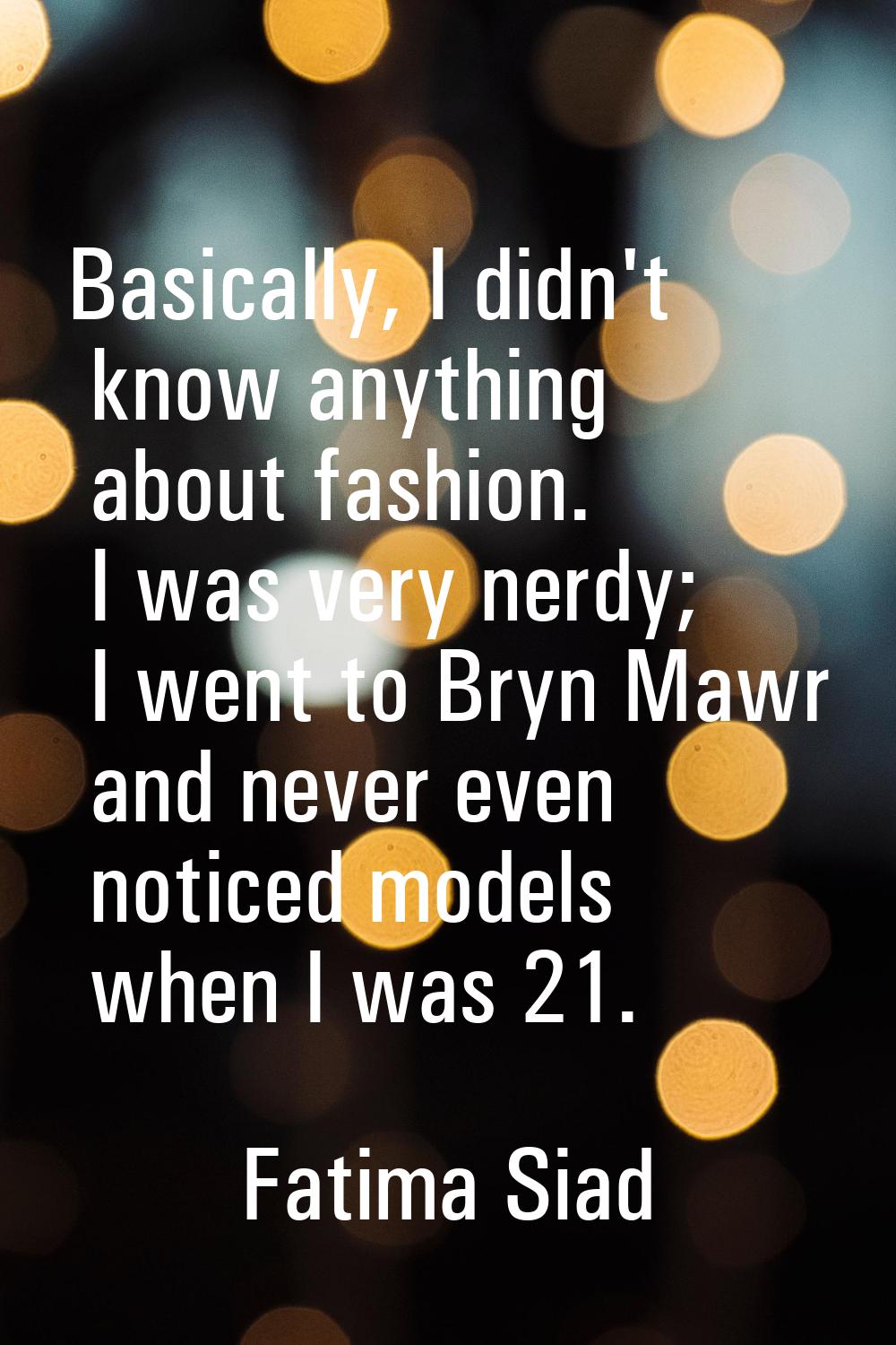 Basically, I didn't know anything about fashion. I was very nerdy; I went to Bryn Mawr and never ev