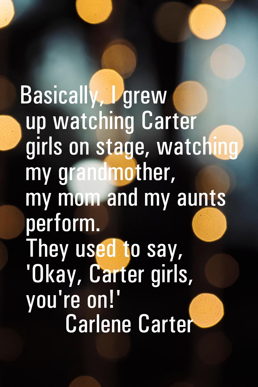 Basically, I grew up watching Carter girls on stage, watching my grandmother, my mom and my aunts p