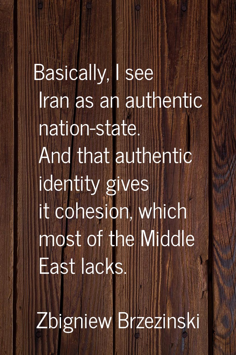 Basically, I see Iran as an authentic nation-state. And that authentic identity gives it cohesion, 
