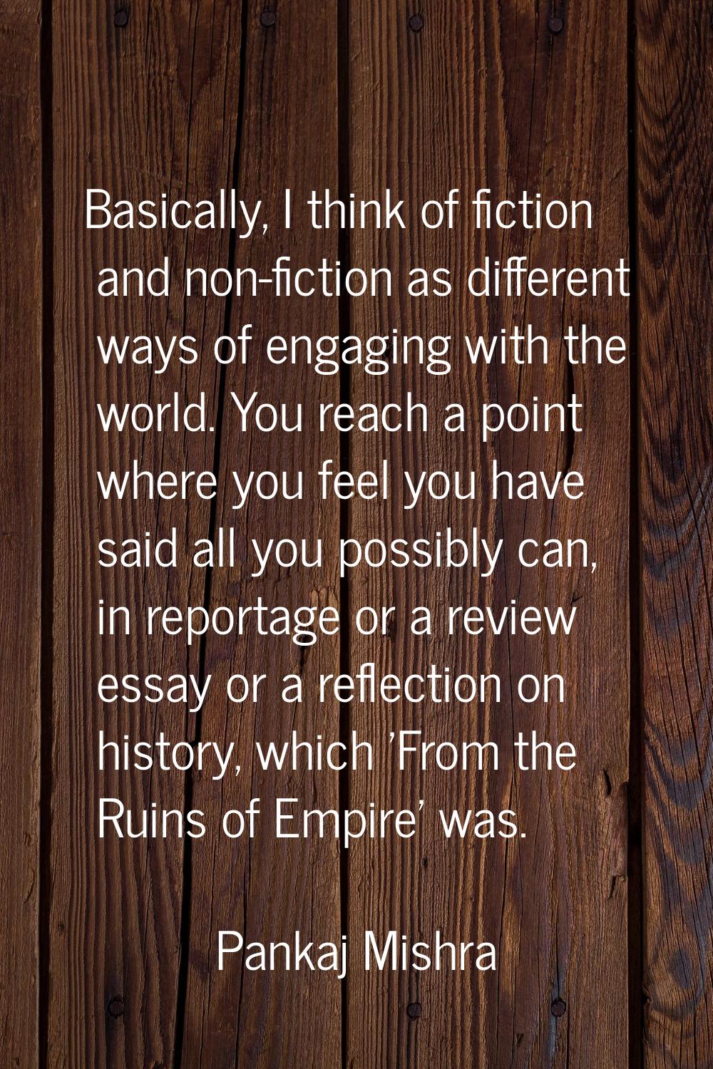 Basically, I think of fiction and non-fiction as different ways of engaging with the world. You rea