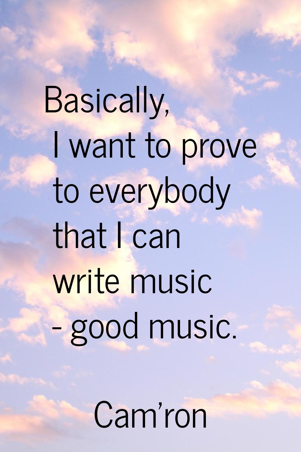 Basically, I want to prove to everybody that I can write music - good music.