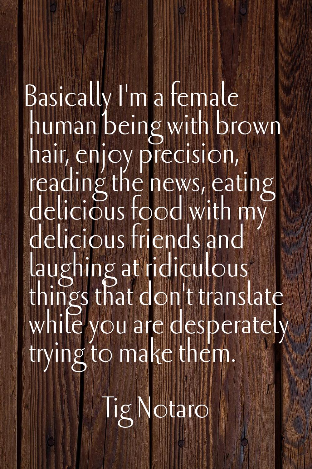 Basically I'm a female human being with brown hair, enjoy precision, reading the news, eating delic
