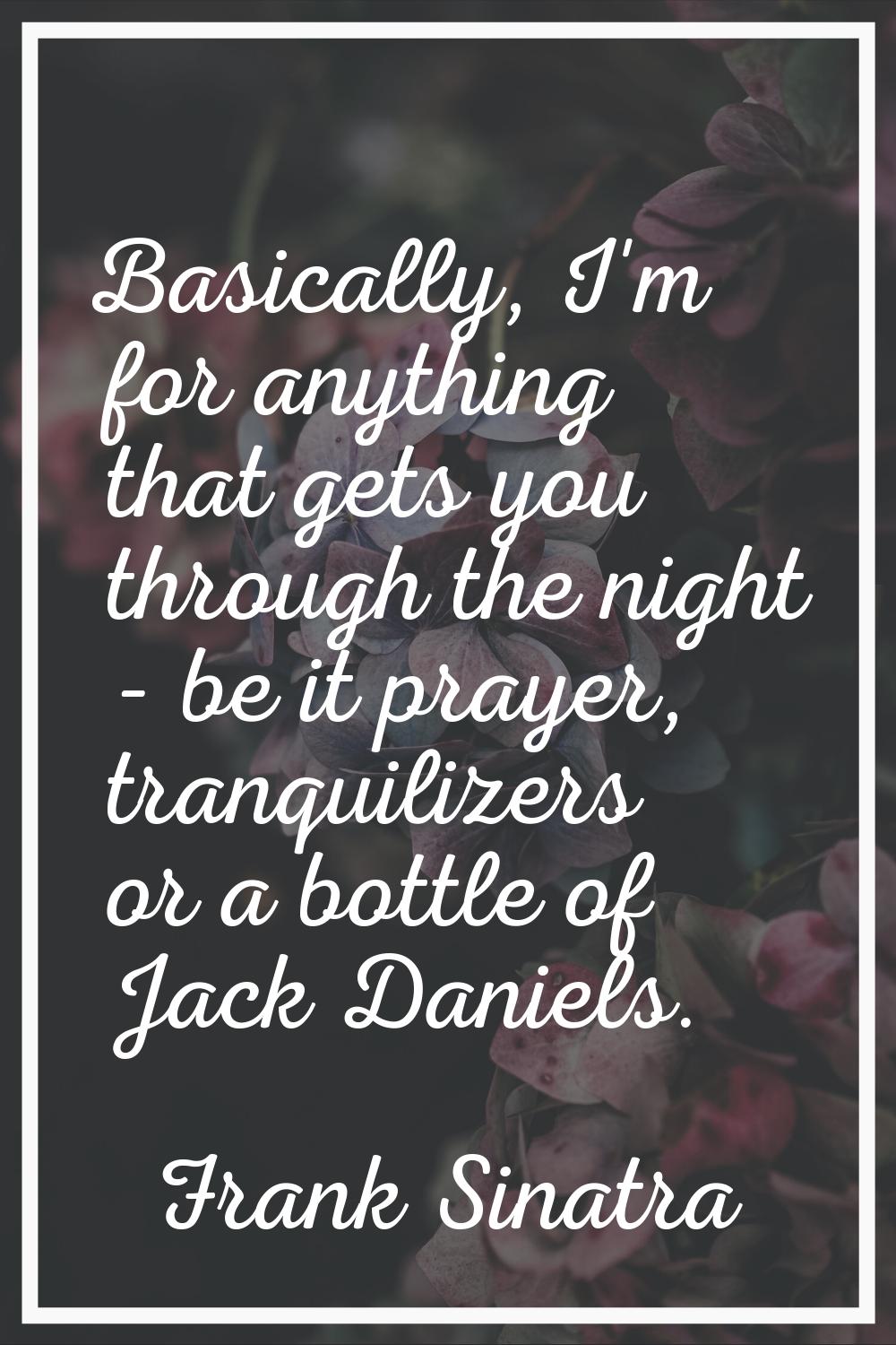 Basically, I'm for anything that gets you through the night - be it prayer, tranquilizers or a bott
