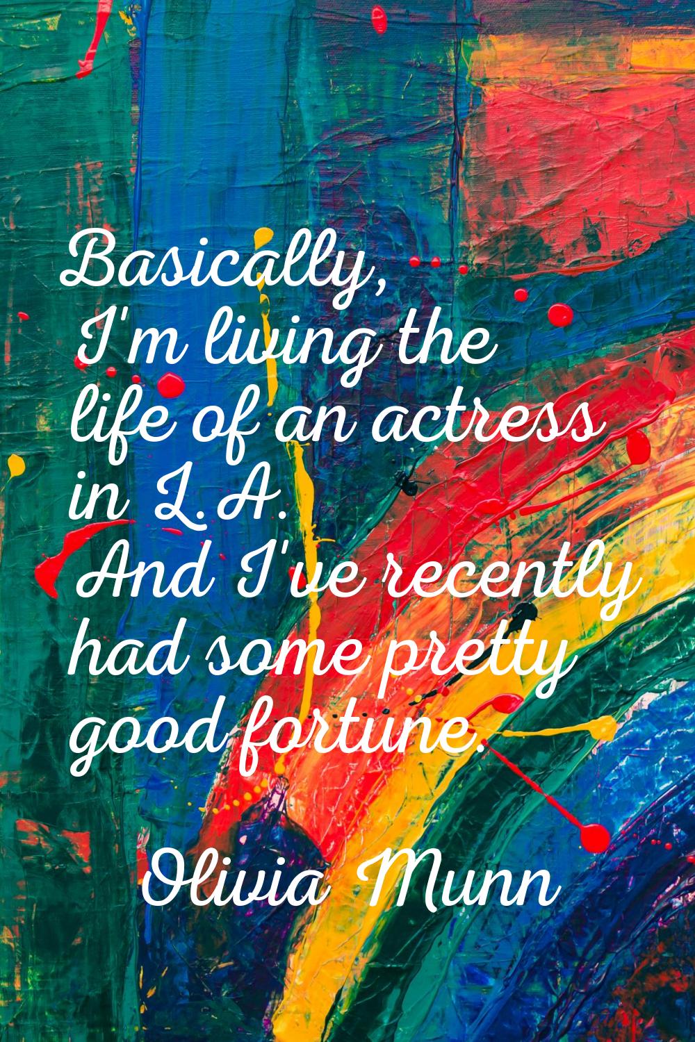 Basically, I'm living the life of an actress in L.A. And I've recently had some pretty good fortune