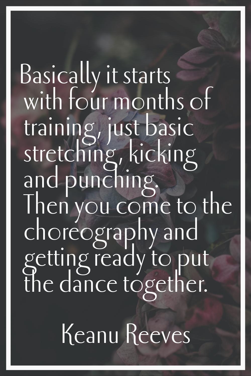 Basically it starts with four months of training, just basic stretching, kicking and punching. Then