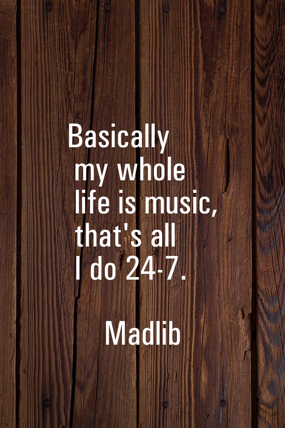 Basically my whole life is music, that's all I do 24-7.