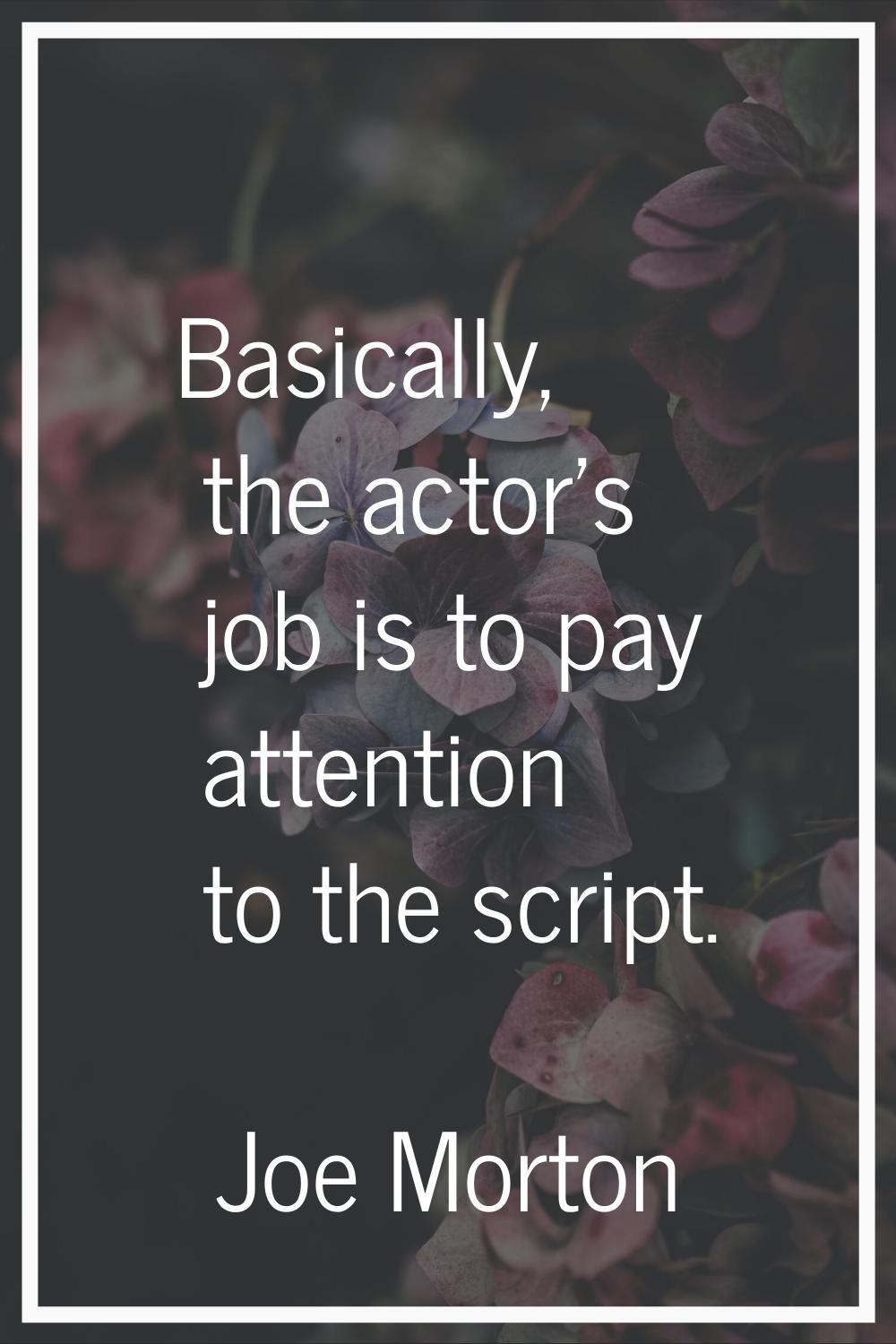 Basically, the actor's job is to pay attention to the script.