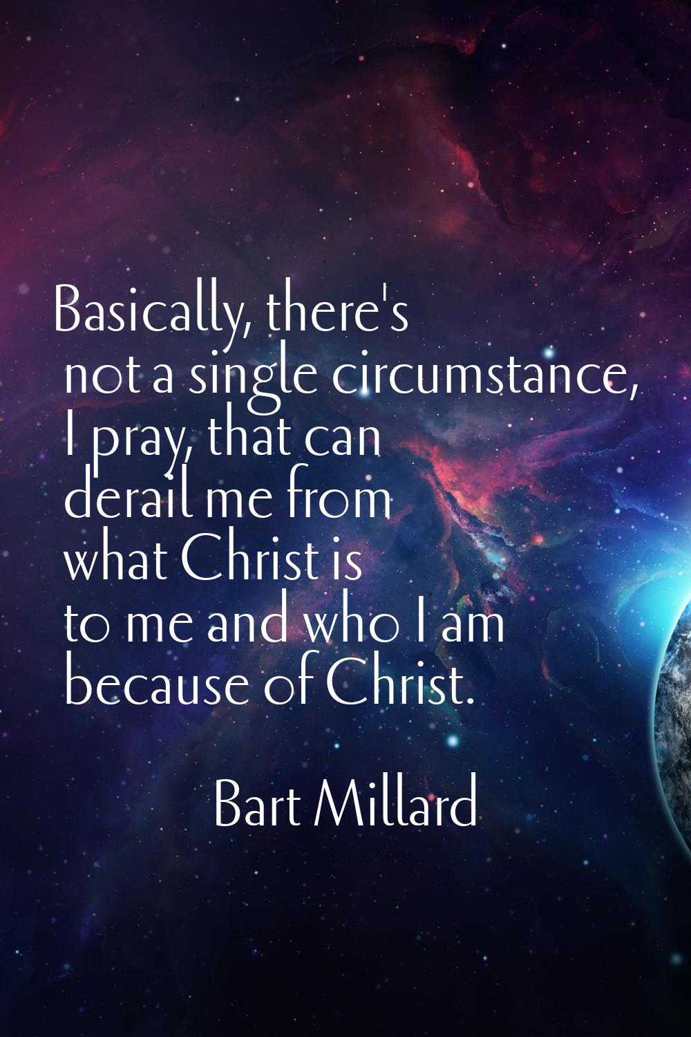 Basically, there's not a single circumstance, I pray, that can derail me from what Christ is to me 