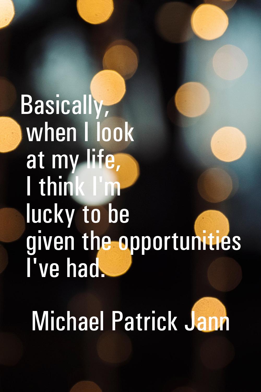 Basically, when I look at my life, I think I'm lucky to be given the opportunities I've had.